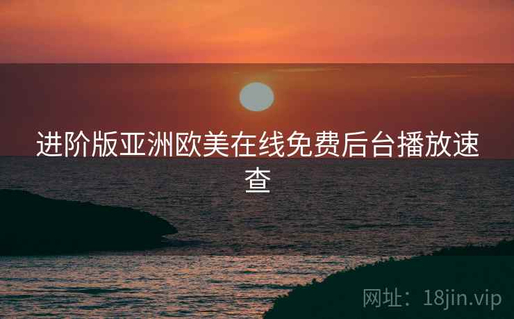 进阶版亚洲欧美在线免费后台播放速查