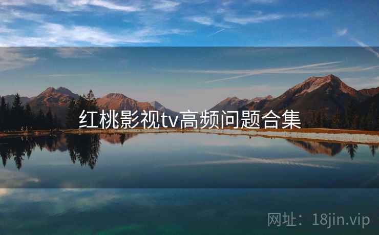 红桃影视tv高频问题合集