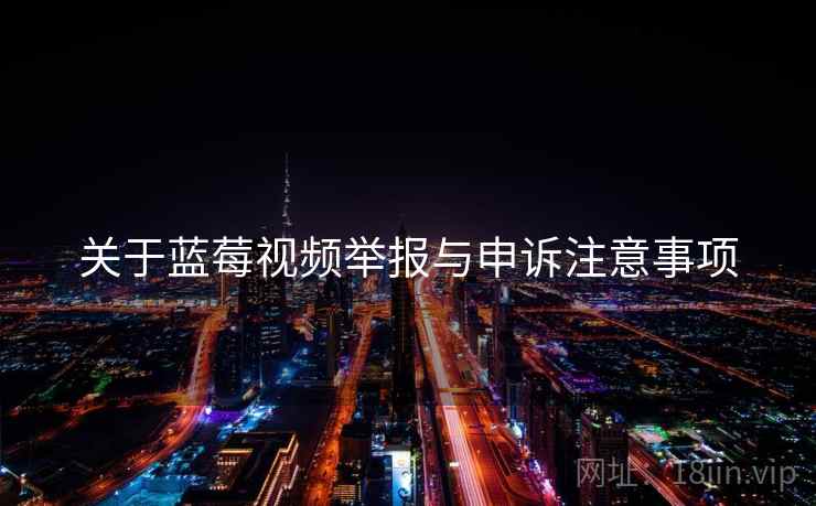 关于蓝莓视频举报与申诉注意事项