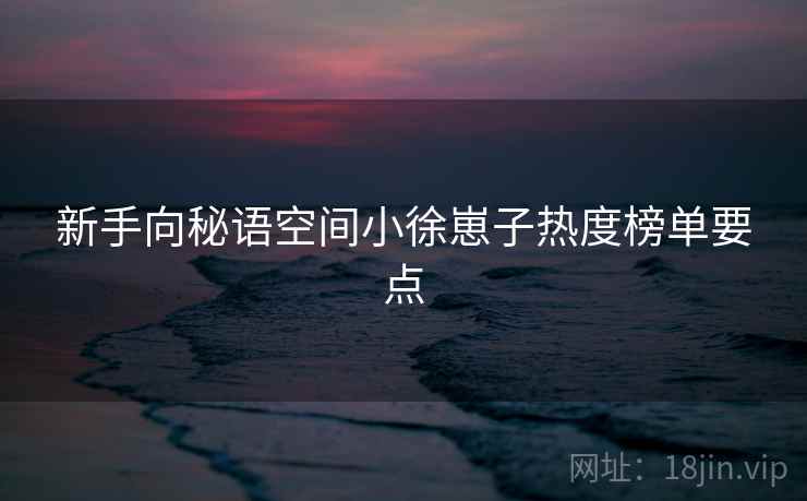 新手向秘语空间小徐崽子热度榜单要点