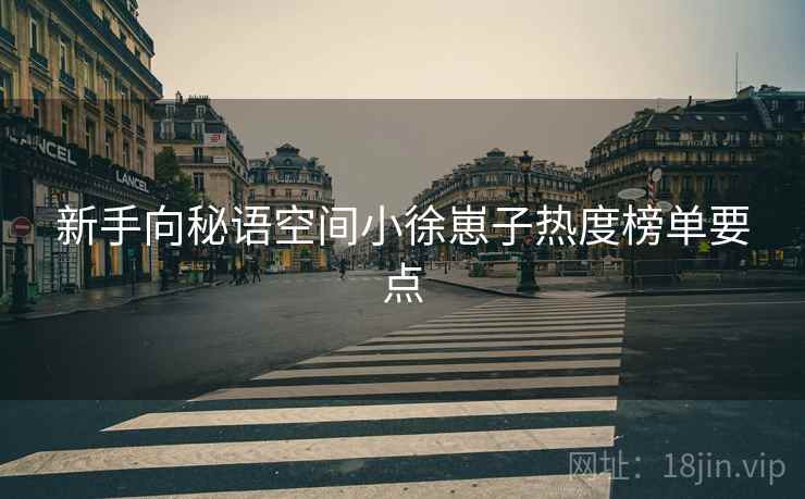 新手向秘语空间小徐崽子热度榜单要点