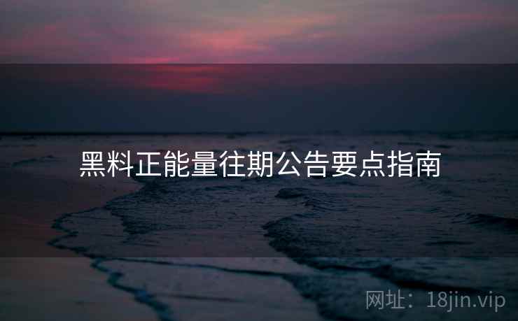 黑料正能量往期公告要点指南