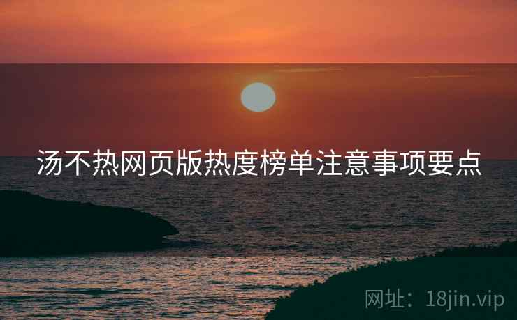 汤不热网页版热度榜单注意事项要点