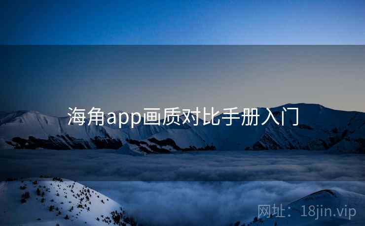海角app画质对比手册入门