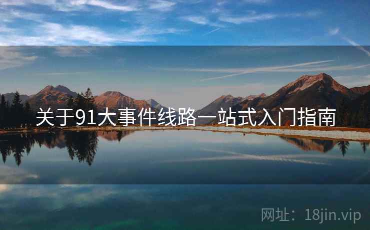 关于91大事件线路一站式入门指南