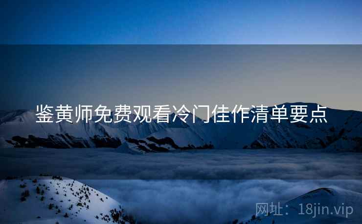 鉴黄师免费观看冷门佳作清单要点