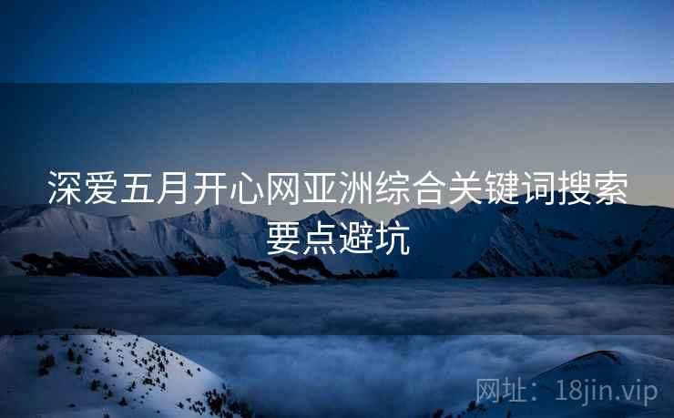 深爱五月开心网亚洲综合关键词搜索要点避坑