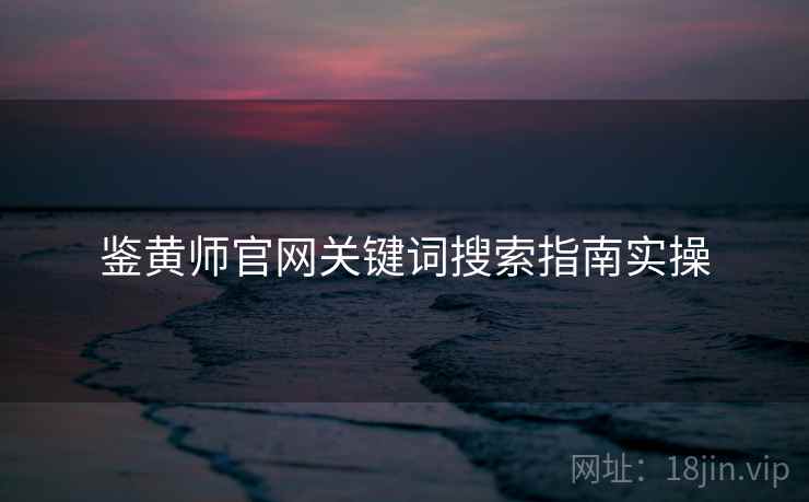 鉴黄师官网关键词搜索指南实操
