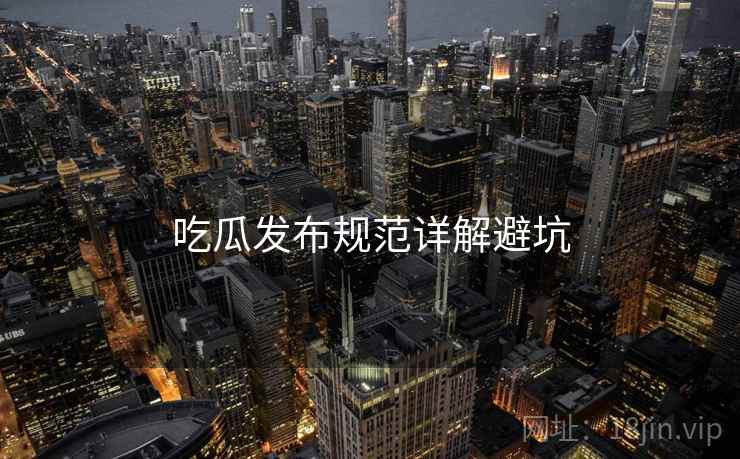 吃瓜发布规范详解避坑
