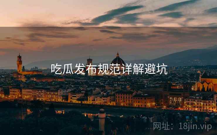 吃瓜发布规范详解避坑