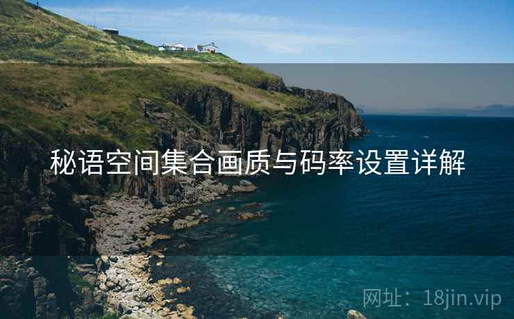 秘语空间集合画质与码率设置详解