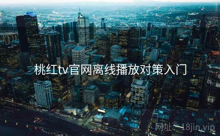 桃红tv官网离线播放对策入门