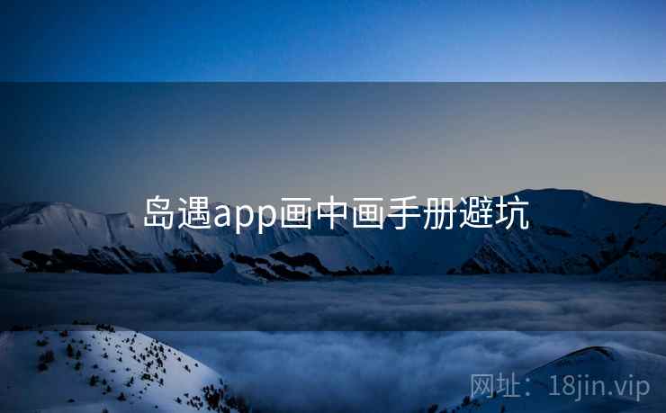 岛遇app画中画手册避坑