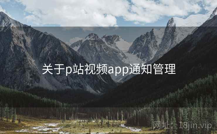 关于p站视频app通知管理