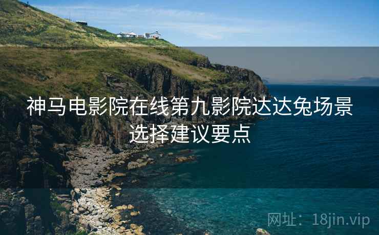 神马电影院在线第九影院达达兔场景选择建议要点