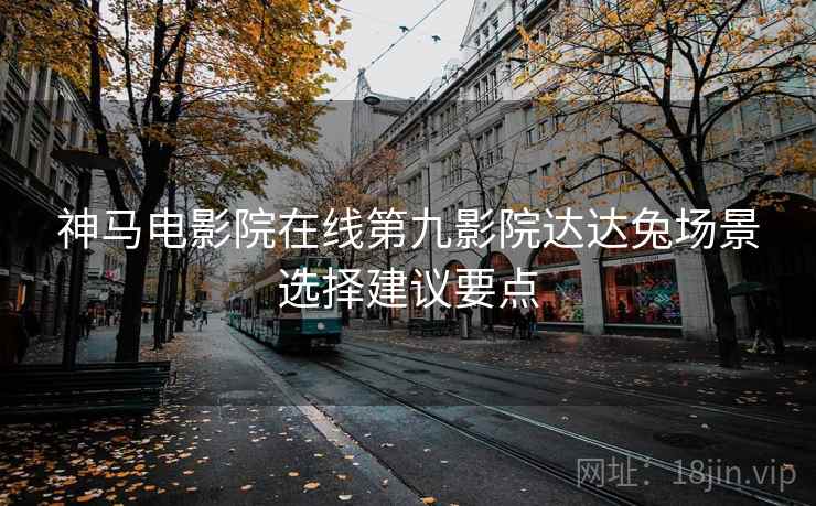 神马电影院在线第九影院达达兔场景选择建议要点