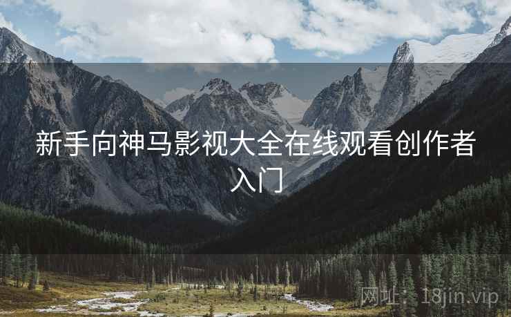 新手向神马影视大全在线观看创作者入门