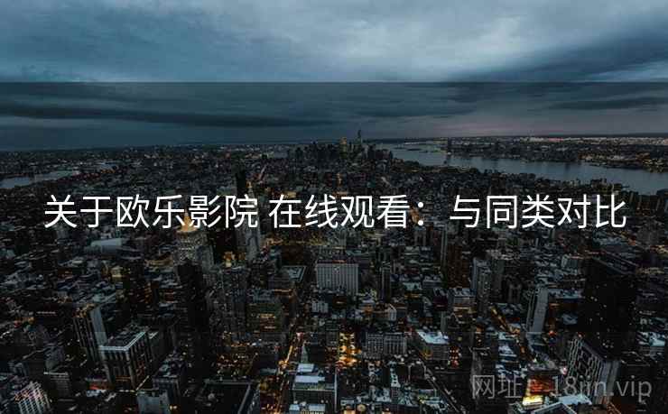 关于欧乐影院 在线观看：与同类对比