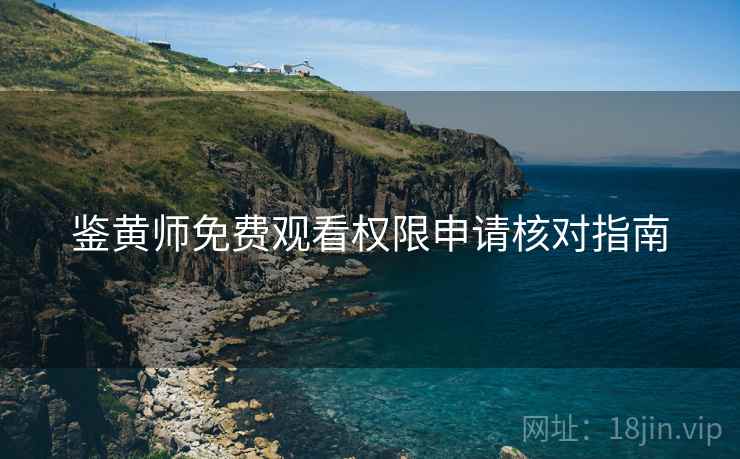 鉴黄师免费观看权限申请核对指南