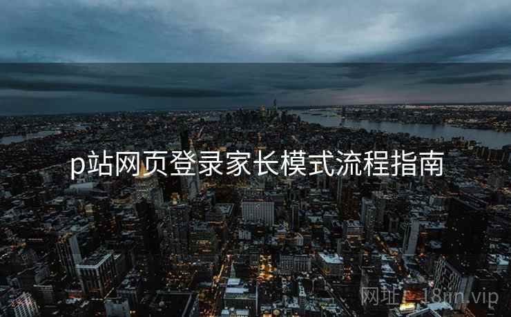 p站网页登录家长模式流程指南