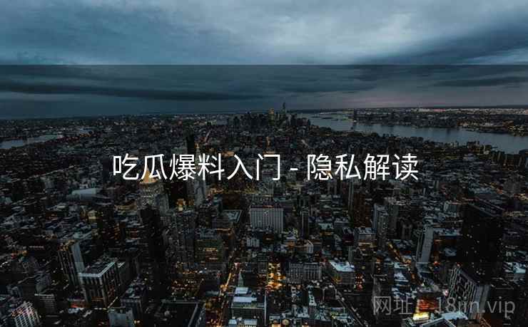 吃瓜爆料入门 - 隐私解读