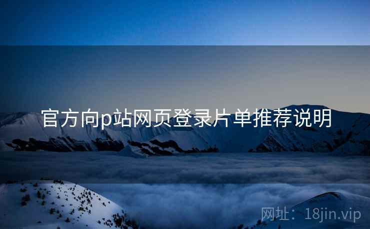 官方向p站网页登录片单推荐说明