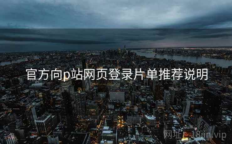 官方向p站网页登录片单推荐说明