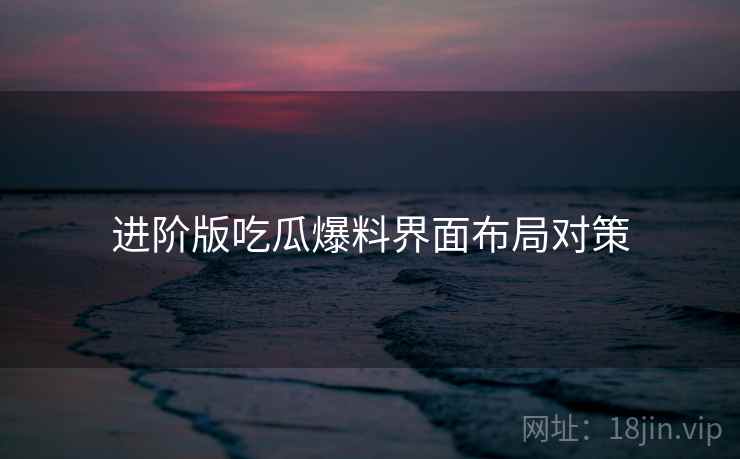 进阶版吃瓜爆料界面布局对策