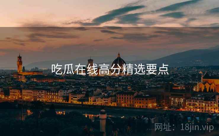 吃瓜在线高分精选要点