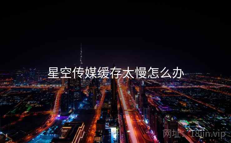 星空传媒缓存太慢怎么办 星空传媒缓存太慢怎么办