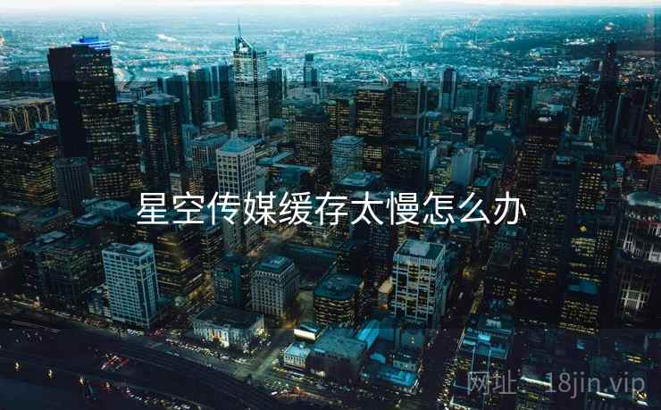 星空传媒缓存太慢怎么办 星空传媒缓存太慢怎么办