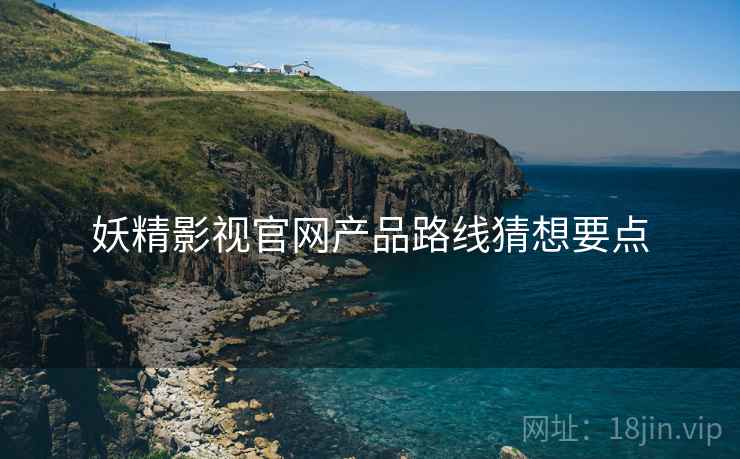 妖精影视官网产品路线猜想要点