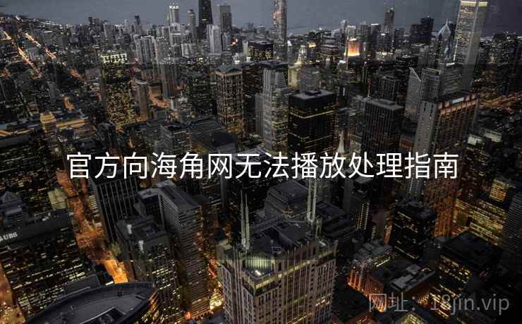 官方向海角网无法播放处理指南 官方向海角网无法播放处理指南
