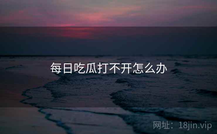 每日吃瓜打不开怎么办