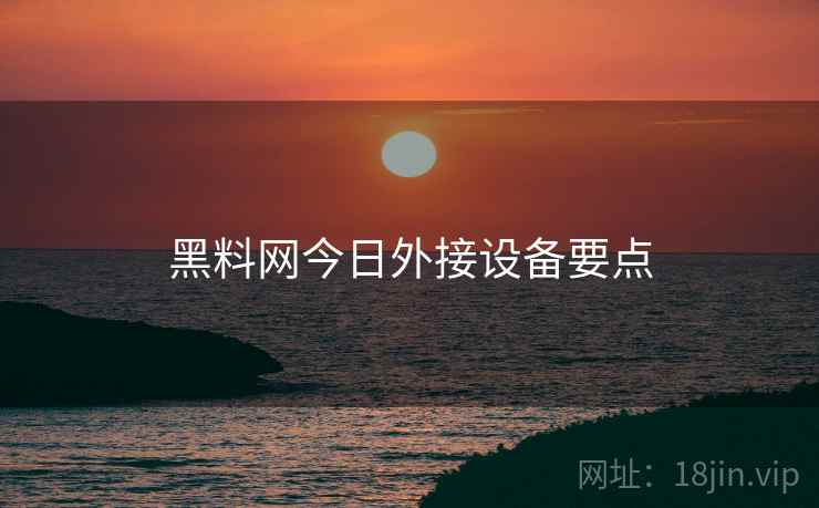 黑料网今日外接设备要点