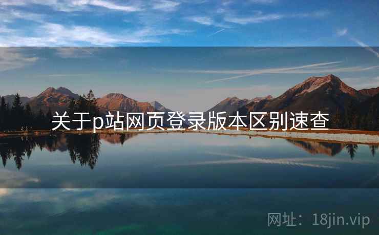 关于p站网页登录版本区别速查