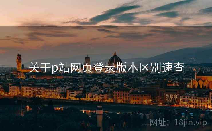 关于p站网页登录版本区别速查