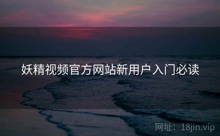 妖精视频官方网站新用户入门必读 妖精视频官方网站新用户入门必读