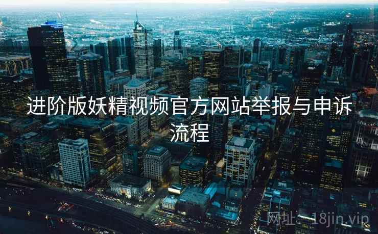 进阶版妖精视频官方网站举报与申诉流程