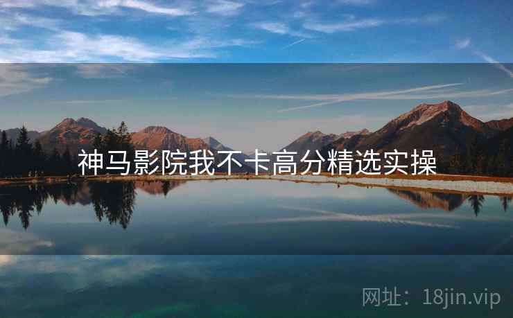 神马影院我不卡高分精选实操