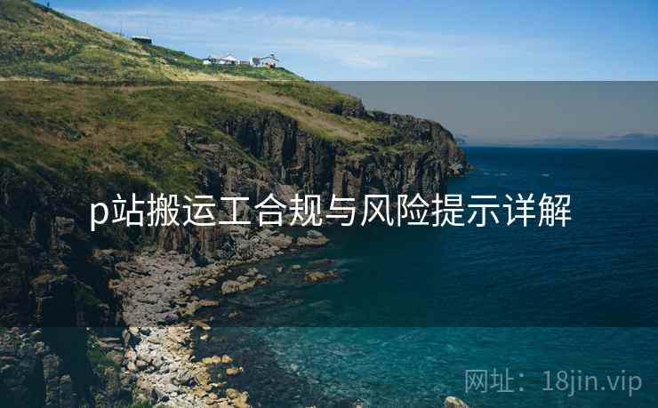 p站搬运工合规与风险提示详解